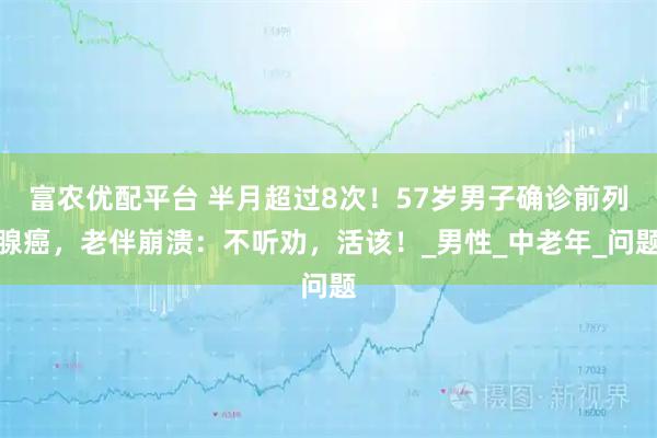 富农优配平台 半月超过8次！57岁男子确诊前列腺癌，老伴崩溃：不听劝，活该！_男性_中老年_问题