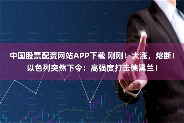 中国股票配资网站APP下载 刚刚！大涨，熔断！以色列突然下令：高强度打击德黑兰！