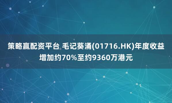 策略赢配资平台 毛记葵涌(01716.HK)年度收益增加约70%至约9360万港元