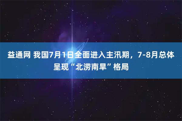 益通网 我国7月1日全面进入主汛期，7-8月总体呈现“北涝南旱”格局