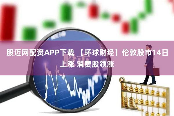股迈网配资APP下载 【环球财经】伦敦股市14日上涨 消费股领涨