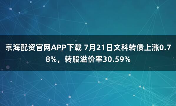京海配资官网APP下载 7月21日文科转债上涨0.78%，转股溢价率30.59%