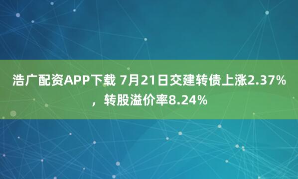 浩广配资APP下载 7月21日交建转债上涨2.37%，转股溢价率8.24%