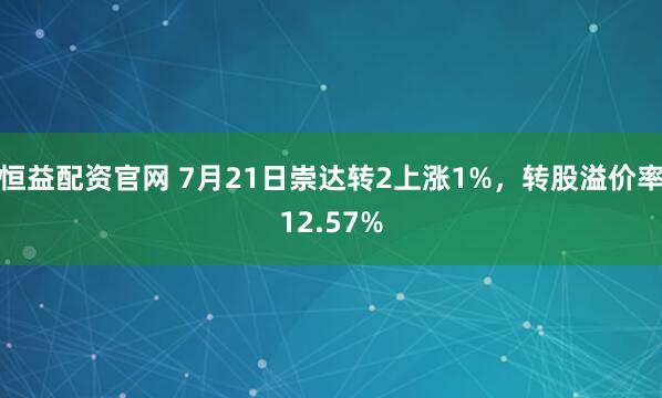 恒益配资官网 7月21日崇达转2上涨1%，转股溢价率12.57%