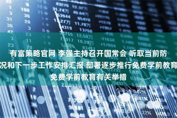 有富策略官网 李强主持召开国常会 听取当前防汛抗旱情况和下一步工作安排汇报 部署逐步推行免费学前教育有关举措