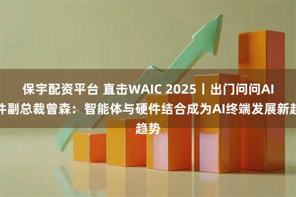 保宇配资平台 直击WAIC 2025丨出门问问AI硬件副总裁曾森：智能体与硬件结合成为AI终端发展新趋势