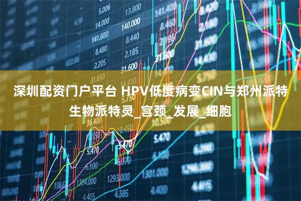 深圳配资门户平台 HPV低度病变CIN与郑州派特生物派特灵_宫颈_发展_细胞