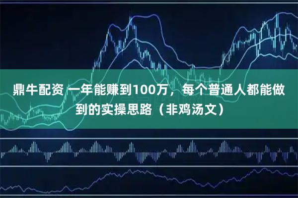 鼎牛配资 一年能赚到100万，每个普通人都能做到的实操思路（非鸡汤文）