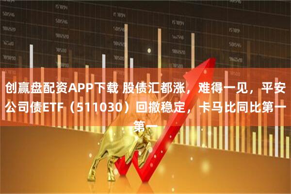 创赢盘配资APP下载 股债汇都涨，难得一见，平安公司债ETF（511030）回撤稳定，卡马比同比第一
