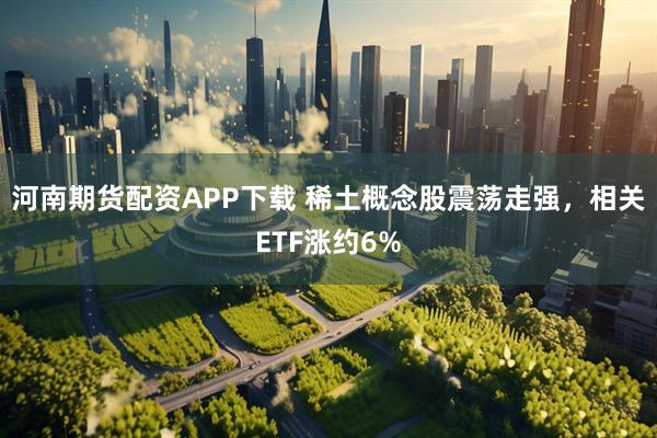 河南期货配资APP下载 稀土概念股震荡走强，相关ETF涨约6%