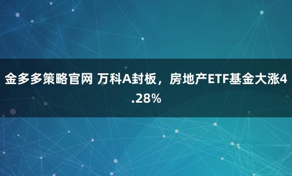 金多多策略官网 万科A封板，房地产ETF基金大涨4.28%