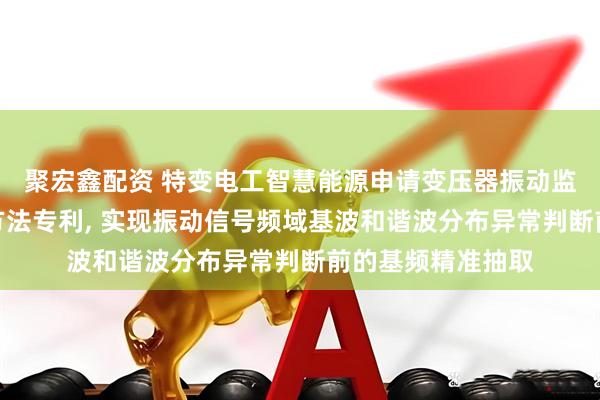 聚宏鑫配资 特变电工智慧能源申请变压器振动监测信号基频提取方法专利, 实现振动信号频域基波和谐波分布异常判断前的基频精准抽取