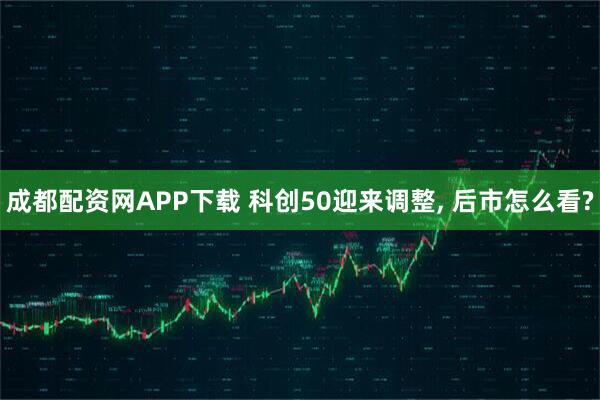 成都配资网APP下载 科创50迎来调整, 后市怎么看?