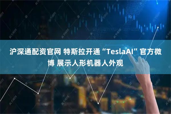 沪深通配资官网 特斯拉开通“TeslaAI”官方微博 展示人形机器人外观