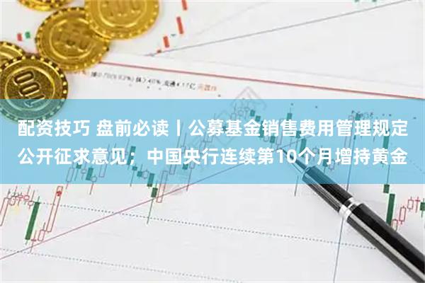 配资技巧 盘前必读丨公募基金销售费用管理规定公开征求意见;中国央行连续第10个月增持黄金