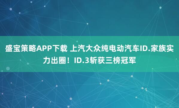 盛宝策略APP下载 上汽大众纯电动汽车ID.家族实力出圈！ID.3斩获三榜冠军