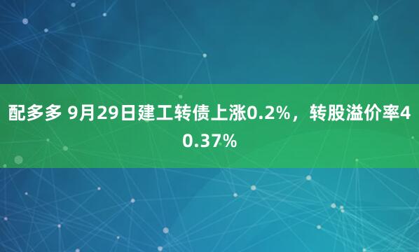 配多多 9月29日建工转债上涨0.2%，转股溢价率40.37%
