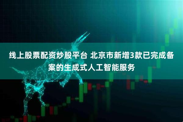 线上股票配资炒股平台 北京市新增3款已完成备案的生成式人工智能服务