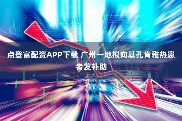 点登富配资APP下载 广州一地拟向基孔肯雅热患者发补助