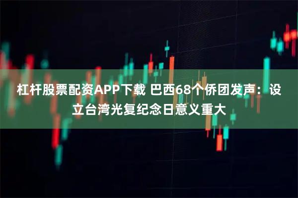 杠杆股票配资APP下载 巴西68个侨团发声：设立台湾光复纪念日意义重大
