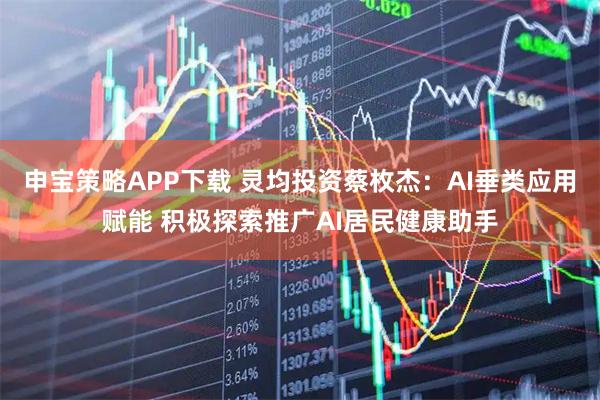 申宝策略APP下载 灵均投资蔡枚杰：AI垂类应用赋能 积极探索推广AI居民健康助手