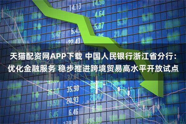 天猫配资网APP下载 中国人民银行浙江省分行：优化金融服务 稳步推进跨境贸易高水平开放试点