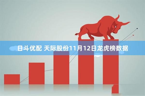 日斗优配 天际股份11月12日龙虎榜数据
