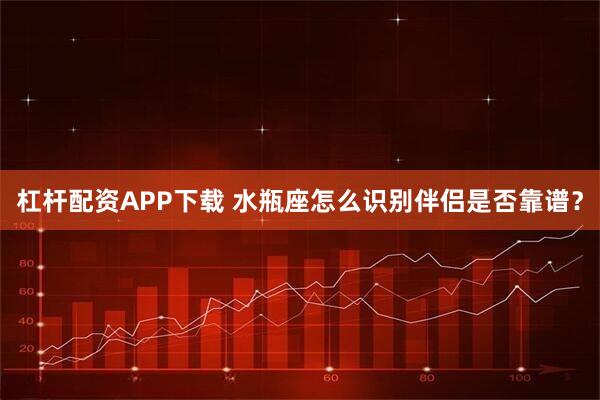 杠杆配资APP下载 水瓶座怎么识别伴侣是否靠谱？