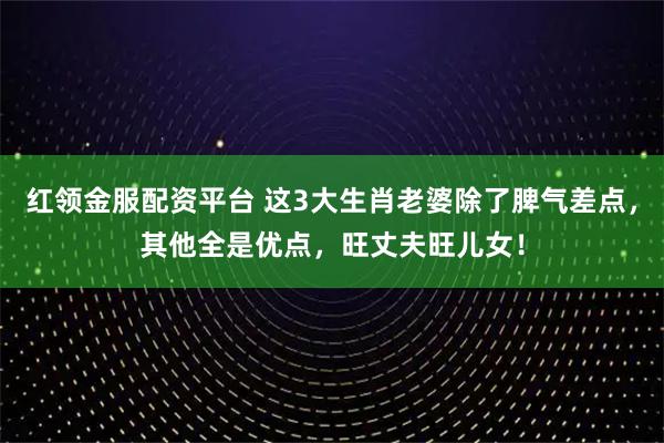 红领金服配资平台 这3大生肖老婆除了脾气差点，其他全是优点，旺丈夫旺儿女！