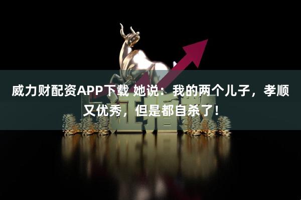 威力财配资APP下载 她说：我的两个儿子，孝顺又优秀，但是都自杀了！