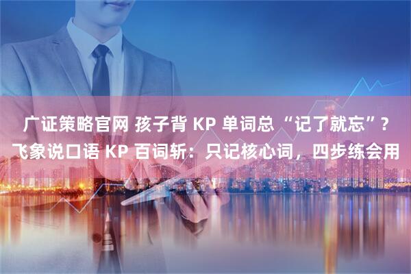 广证策略官网 孩子背 KP 单词总 “记了就忘”？飞象说口语 KP 百词斩：只记核心词，四步练会用