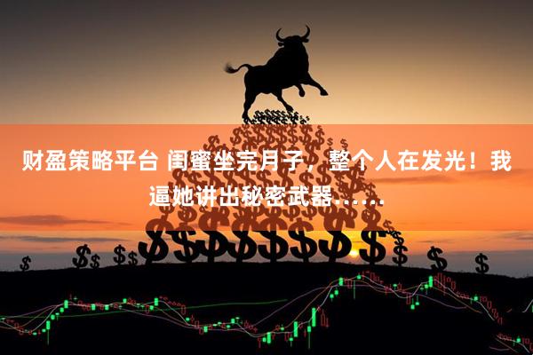 财盈策略平台 闺蜜坐完月子，整个人在发光！我逼她讲出秘密武器……