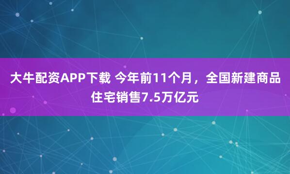 大牛配资APP下载 今年前11个月，全国新建商品住宅销售7.5万亿元