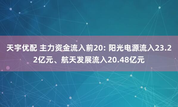 天宇优配 主力资金流入前20: 阳光电源流入23.22亿元、航天发展流入20.48亿元