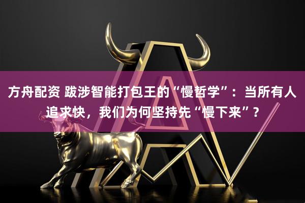 方舟配资 跋涉智能打包王的“慢哲学”：当所有人追求快，我们为何坚持先“慢下来”？