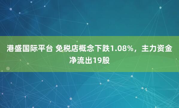 港盛国际平台 免税店概念下跌1.08%，主力资金净流出19股
