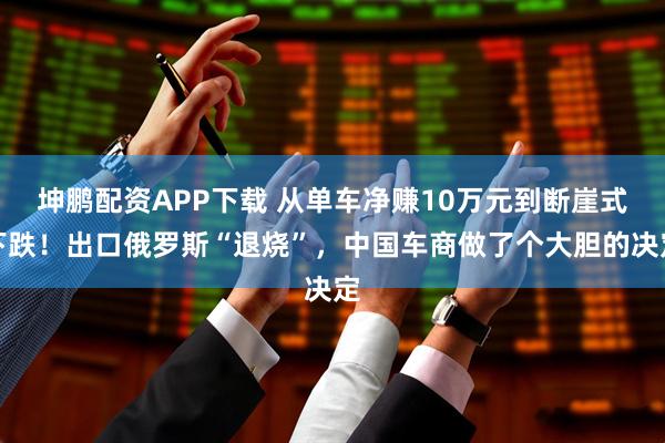 坤鹏配资APP下载 从单车净赚10万元到断崖式下跌！出口俄罗斯“退烧”，中国车商做了个大胆的决定