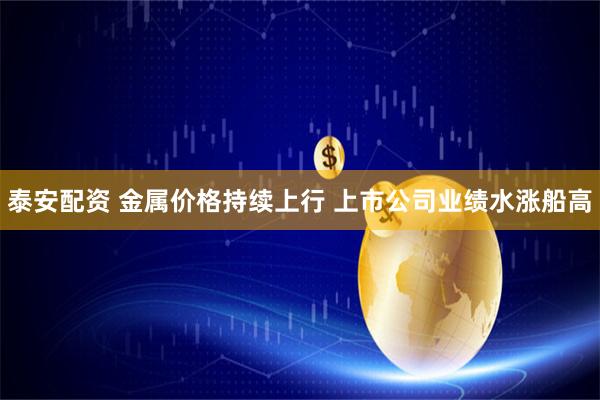 泰安配资 金属价格持续上行 上市公司业绩水涨船高