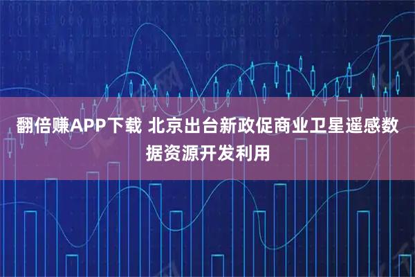翻倍赚APP下载 北京出台新政促商业卫星遥感数据资源开发利用
