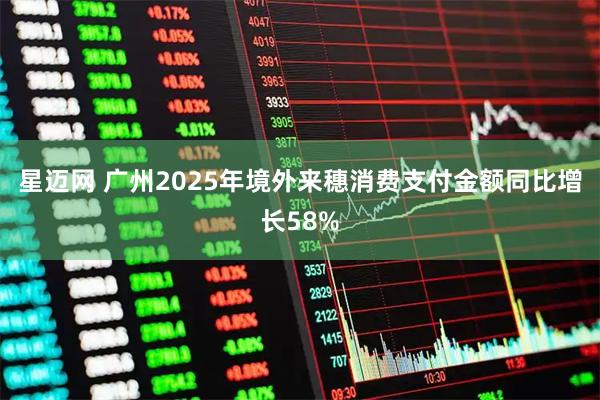 星迈网 广州2025年境外来穗消费支付金额同比增长58%