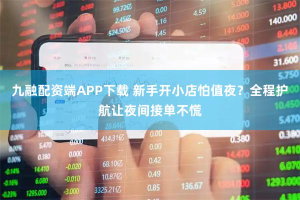 九融配资端APP下载 新手开小店怕值夜？全程护航让夜间接单不慌