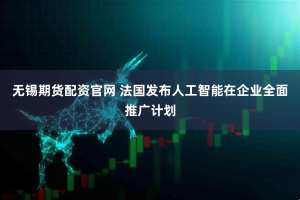 无锡期货配资官网 法国发布人工智能在企业全面推广计划