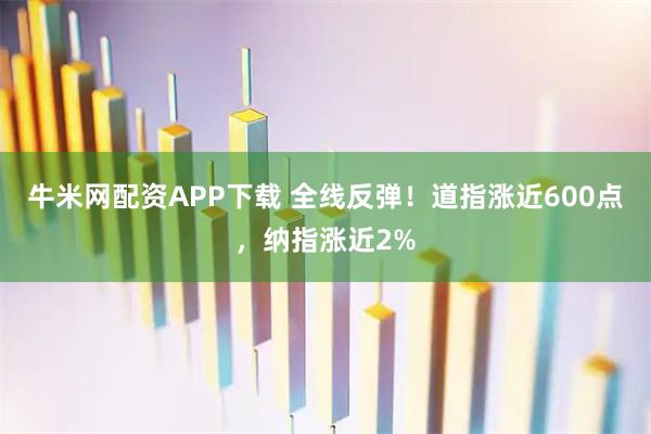 牛米网配资APP下载 全线反弹！道指涨近600点，纳指涨近2%