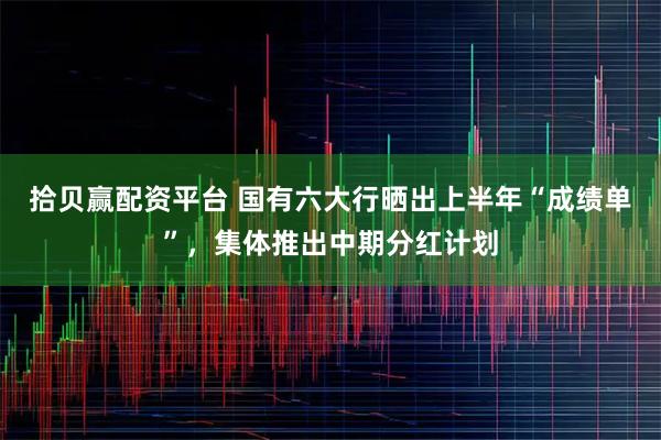 拾贝赢配资平台 国有六大行晒出上半年“成绩单”，集体推出中期分红计划