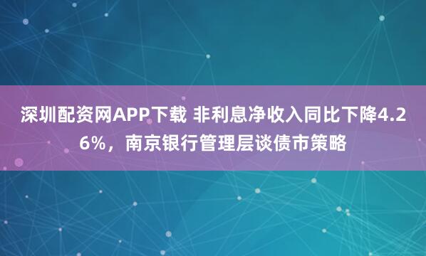 深圳配资网APP下载 非利息净收入同比下降4.26%，南京银行管理层谈债市策略