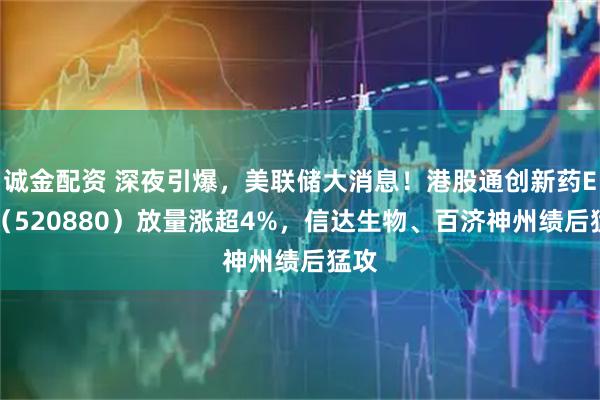 诚金配资 深夜引爆，美联储大消息！港股通创新药ETF（520880）放量涨超4%，信达生物、百济神州绩后猛攻