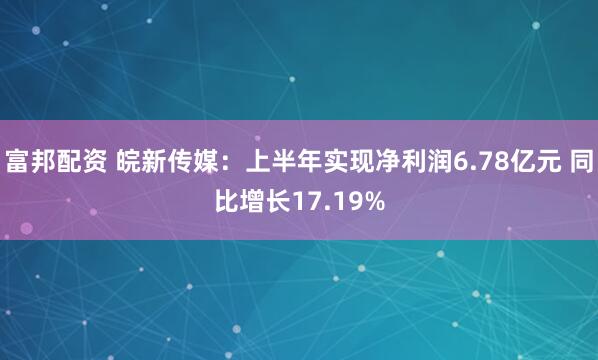 富邦配资 皖新传媒：上半年实现净利润6.78亿元 同比增长17.19%