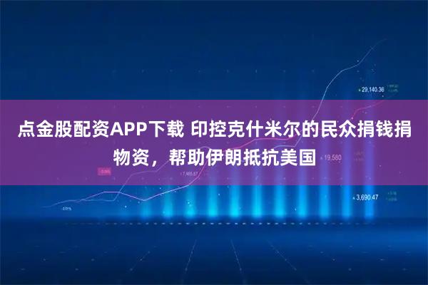 点金股配资APP下载 印控克什米尔的民众捐钱捐物资，帮助伊朗抵抗美国
