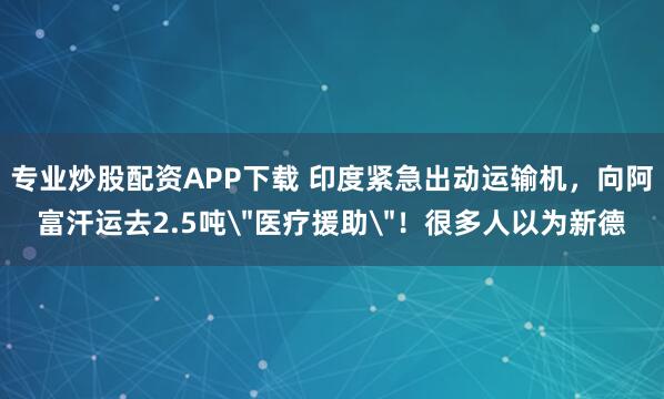 专业炒股配资APP下载 印度紧急出动运输机，向阿富汗运去2.5吨